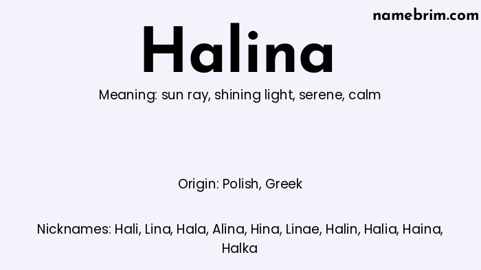 Halina, a name of Polish origin, means 'calm.' A common nickname for Halina is Hali.