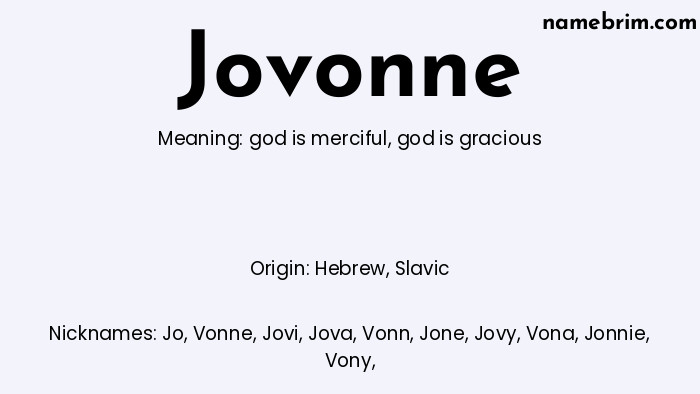 Jovonne, a name of Hebrew origin, means 'god is gracious.' A common nickname for Jovonne is Jo.