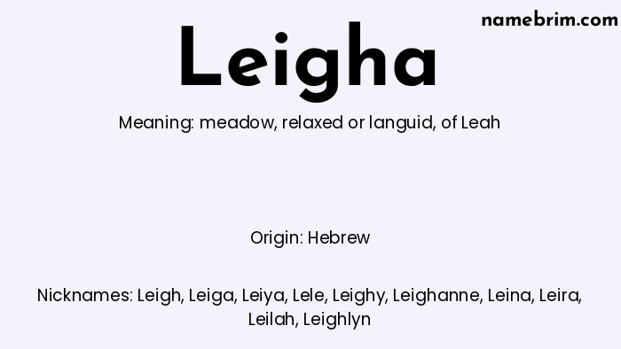 Leigha, a name of Hebrew origin, means 'of Leah.' A common nickname for Leigha is Leigh.