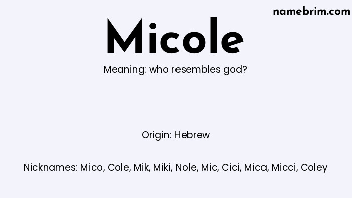 Micole, a name of Hebrew origin, means 'who resembles god?.' A common nickname for Micole is Mico.