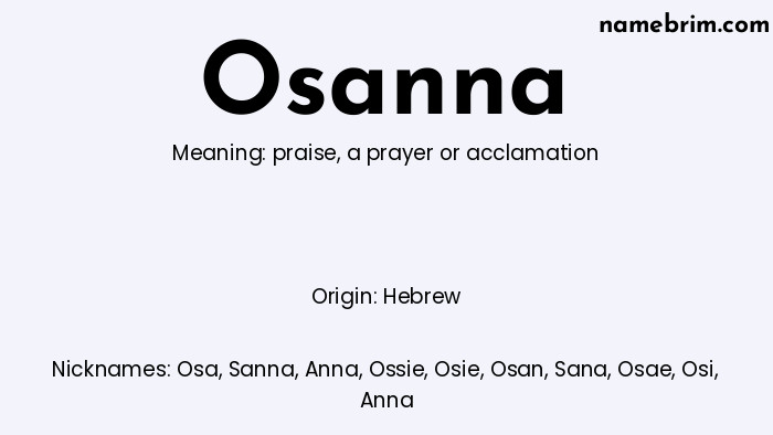 Osanna, a name of Hebrew origin, means 'a prayer or acclamation.' A common nickname for Osanna is Osa.