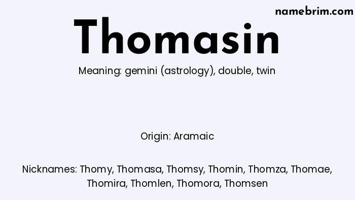 Thomasin, a name of Aramaic origin, means 'twin.' A common nickname for Thomasin is Thomy.